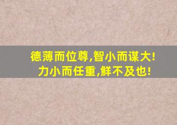 德薄而位尊,智小而谋大! 力小而任重,鲜不及也!